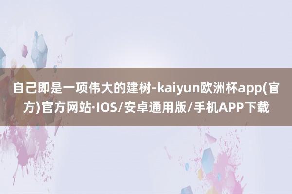 自己即是一项伟大的建树-kaiyun欧洲杯app(官方)官方网站·IOS/安卓通用版/手机APP下载