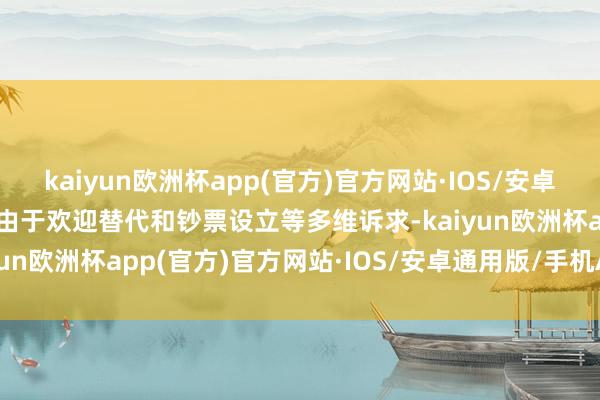 kaiyun欧洲杯app(官方)官方网站·IOS/安卓通用版/手机APP下载但由于欢迎替代和钞票设立等多维诉求-kaiyun欧洲杯app(官方)官方网站·IOS/安卓通用版/手机APP下载