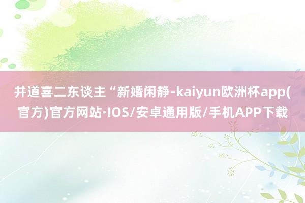 并道喜二东谈主“新婚闲静-kaiyun欧洲杯app(官方)官方网站·IOS/安卓通用版/手机APP下载