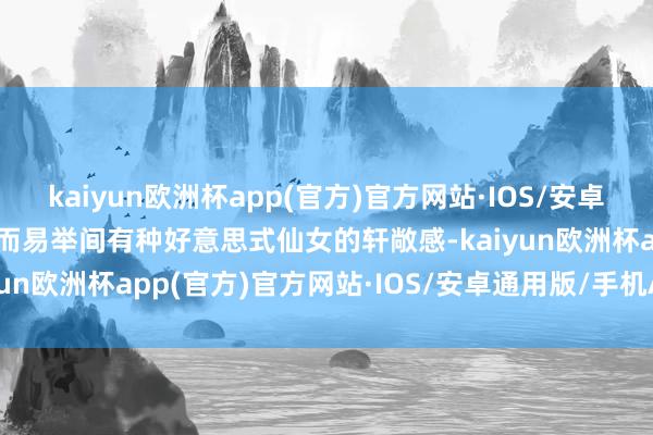 kaiyun欧洲杯app(官方)官方网站·IOS/安卓通用版/手机APP下载轻而易举间有种好意思式仙女的轩敞感-kaiyun欧洲杯app(官方)官方网站·IOS/安卓通用版/手机APP下载