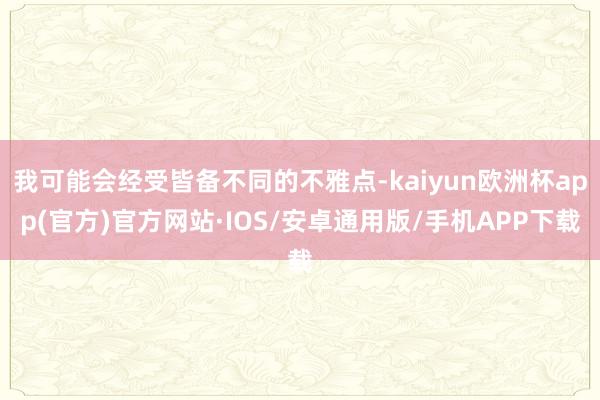 我可能会经受皆备不同的不雅点-kaiyun欧洲杯app(官方)官方网站·IOS/安卓通用版/手机APP下载