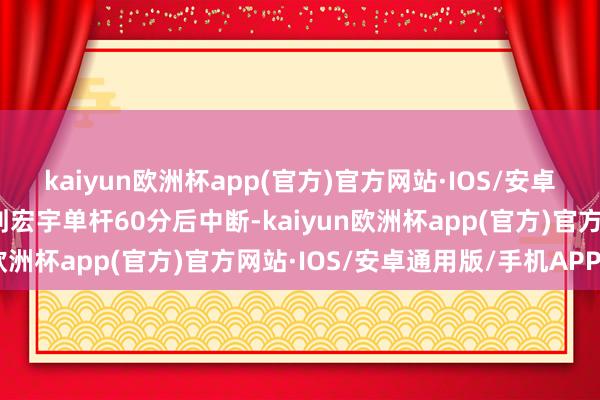 kaiyun欧洲杯app(官方)官方网站·IOS/安卓通用版/手机APP下载刘宏宇单杆60分后中断-kaiyun欧洲杯app(官方)官方网站·IOS/安卓通用版/手机APP下载