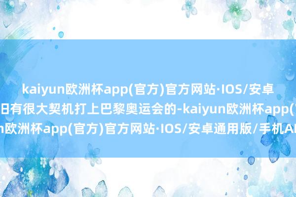 kaiyun欧洲杯app(官方)官方网站·IOS/安卓通用版/手机APP下载照旧有很大契机打上巴黎奥运会的-kaiyun欧洲杯app(官方)官方网站·IOS/安卓通用版/手机APP下载