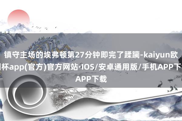 镇守主场的埃弗顿第27分钟即完了蹂躏-kaiyun欧洲杯app(官方)官方网站·IOS/安卓通用版/手机APP下载