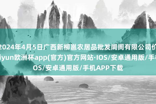 2024年4月5日广西新柳邕农居品批发阛阓有限公司价钱行情-kaiyun欧洲杯app(官方)官方网站·IOS/安卓通用版/手机APP下载