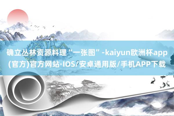 确立丛林资源料理“一张图”-kaiyun欧洲杯app(官方)官方网站·IOS/安卓通用版/手机APP下载