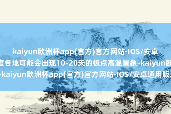 kaiyun欧洲杯app(官方)官方网站·IOS/安卓通用版/手机APP下载印度各地可能会出现10-20天的极点高温景象-kaiyun欧洲杯app(官方)官方网站·IOS/安卓通用版/手机APP下载