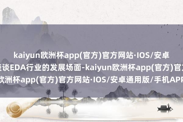 kaiyun欧洲杯app(官方)官方网站·IOS/安卓通用版/手机APP下载谈谈EDA行业的发展场面-kaiyun欧洲杯app(官方)官方网站·IOS/安卓通用版/手机APP下载