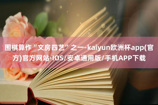 围棋算作“文房四艺”之一-kaiyun欧洲杯app(官方)官方网站·IOS/安卓通用版/手机APP下载