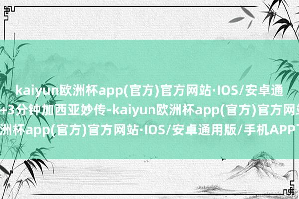 kaiyun欧洲杯app(官方)官方网站·IOS/安卓通用版/手机APP下载第45+3分钟加西亚妙传-kaiyun欧洲杯app(官方)官方网站·IOS/安卓通用版/手机APP下载