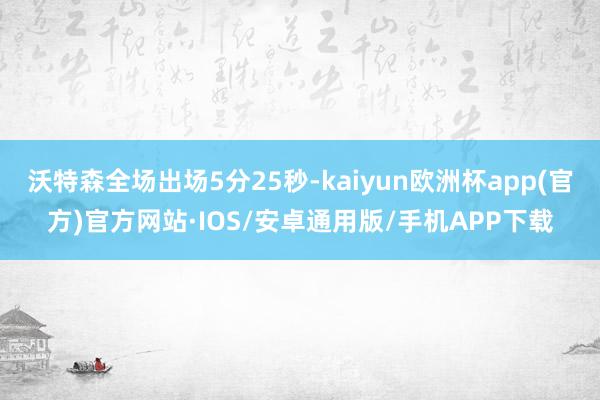 沃特森全场出场5分25秒-kaiyun欧洲杯app(官方)官方网站·IOS/安卓通用版/手机APP下载