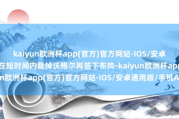 kaiyun欧洲杯app(官方)官方网站·IOS/安卓通用版/手机APP下载而在短时间内裁掉沃格尔再签下布帅-kaiyun欧洲杯app(官方)官方网站·IOS/安卓通用版/手机APP下载