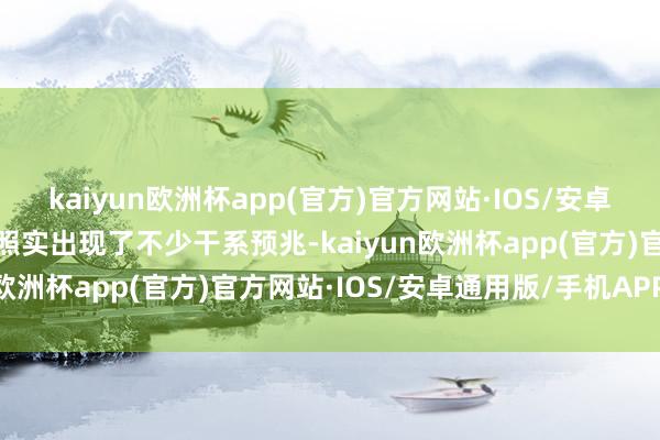 kaiyun欧洲杯app(官方)官方网站·IOS/安卓通用版/手机APP下载也照实出现了不少干系预兆-kaiyun欧洲杯app(官方)官方网站·IOS/安卓通用版/手机APP下载