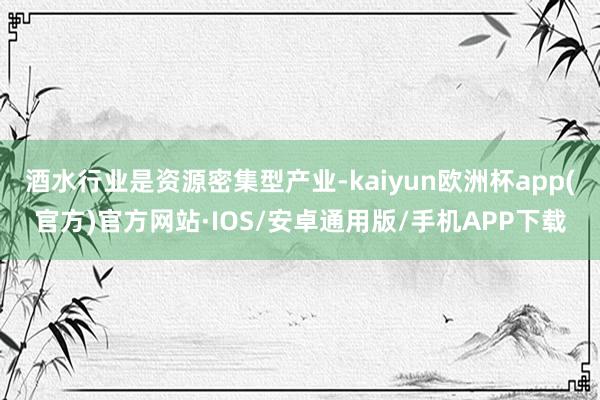 酒水行业是资源密集型产业-kaiyun欧洲杯app(官方)官方网站·IOS/安卓通用版/手机APP下载