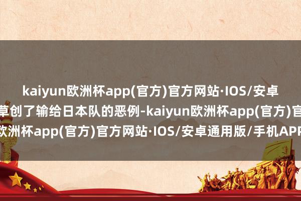 kaiyun欧洲杯app(官方)官方网站·IOS/安卓通用版/手机APP下载还草创了输给日本队的恶例-kaiyun欧洲杯app(官方)官方网站·IOS/安卓通用版/手机APP下载