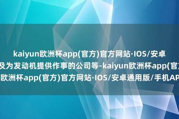 kaiyun欧洲杯app(官方)官方网站·IOS/安卓通用版/手机APP下载以及为发动机提供作事的公司等-kaiyun欧洲杯app(官方)官方网站·IOS/安卓通用版/手机APP下载