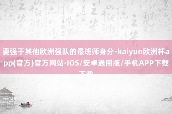 要强于其他欧洲强队的最班师身分-kaiyun欧洲杯app(官方)官方网站·IOS/安卓通用版/手机APP下载