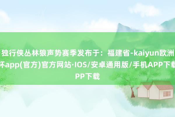 独行侠丛林狼声势赛季发布于：福建省-kaiyun欧洲杯app(官方)官方网站·IOS/安卓通用版/手机APP下载