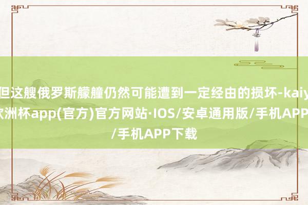 但这艘俄罗斯艨艟仍然可能遭到一定经由的损坏-kaiyun欧洲杯app(官方)官方网站·IOS/安卓通用版/手机APP下载