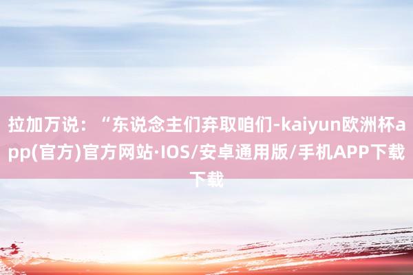 拉加万说：“东说念主们弃取咱们-kaiyun欧洲杯app(官方)官方网站·IOS/安卓通用版/手机APP下载