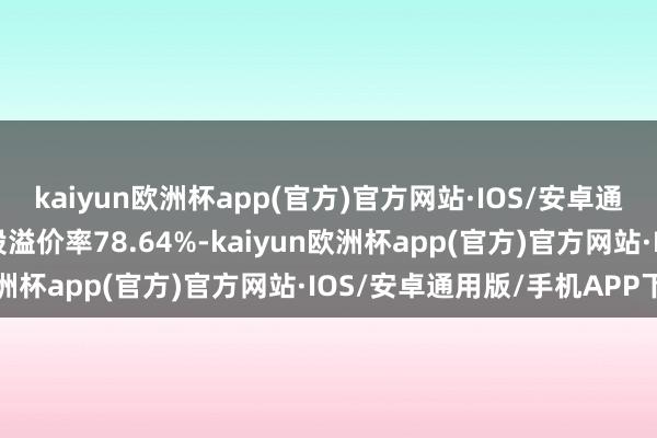 kaiyun欧洲杯app(官方)官方网站·IOS/安卓通用版/手机APP下载转股溢价率78.64%-kaiyun欧洲杯app(官方)官方网站·IOS/安卓通用版/手机APP下载