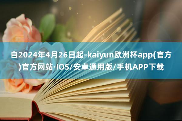 自2024年4月26日起-kaiyun欧洲杯app(官方)官方网站·IOS/安卓通用版/手机APP下载