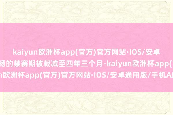 kaiyun欧洲杯app(官方)官方网站·IOS/安卓通用版/手机APP下载孙杨的禁赛期被裁减至四年三个月-kaiyun欧洲杯app(官方)官方网站·IOS/安卓通用版/手机APP下载