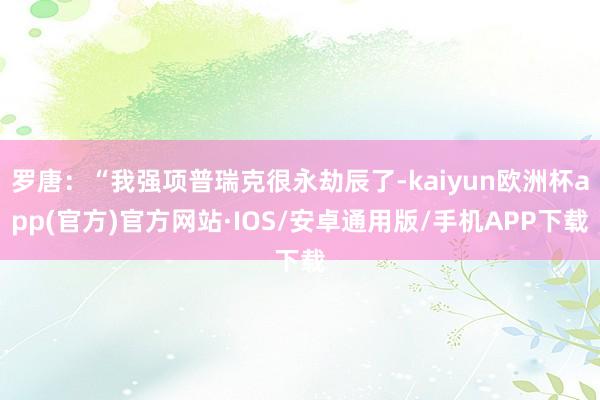 罗唐：“我强项普瑞克很永劫辰了-kaiyun欧洲杯app(官方)官方网站·IOS/安卓通用版/手机APP下载