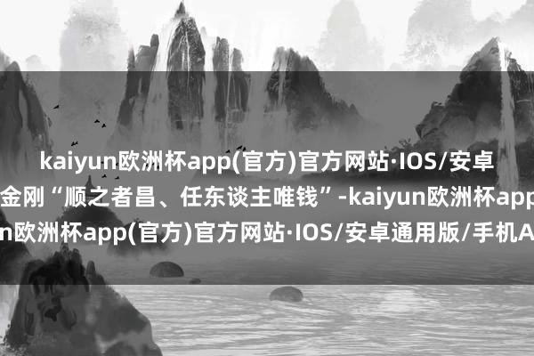 kaiyun欧洲杯app(官方)官方网站·IOS/安卓通用版/手机APP下载郭金刚“顺之者昌、任东谈主唯钱”-kaiyun欧洲杯app(官方)官方网站·IOS/安卓通用版/手机APP下载