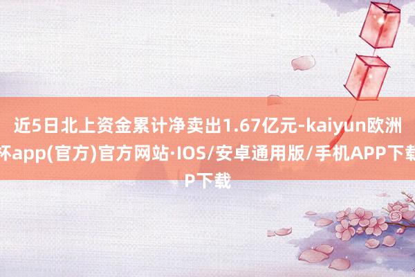 近5日北上资金累计净卖出1.67亿元-kaiyun欧洲杯app(官方)官方网站·IOS/安卓通用版/手机APP下载