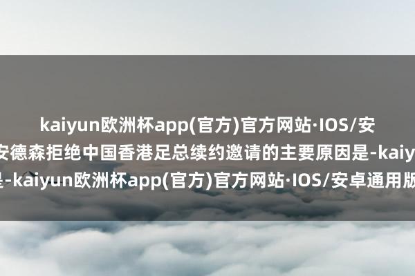 kaiyun欧洲杯app(官方)官方网站·IOS/安卓通用版/手机APP下载安德森拒绝中国香港足总续约邀请的主要原因是-kaiyun欧洲杯app(官方)官方网站·IOS/安卓通用版/手机APP下载