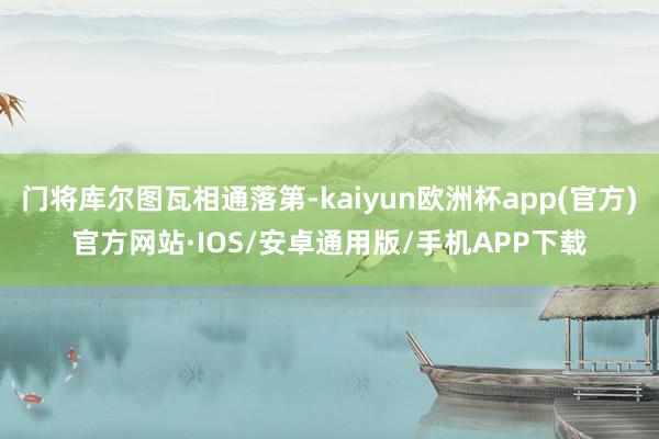 门将库尔图瓦相通落第-kaiyun欧洲杯app(官方)官方网站·IOS/安卓通用版/手机APP下载