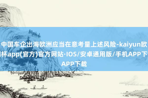 中国车企出海欧洲应当在意考量上述风险-kaiyun欧洲杯app(官方)官方网站·IOS/安卓通用版/手机APP下载