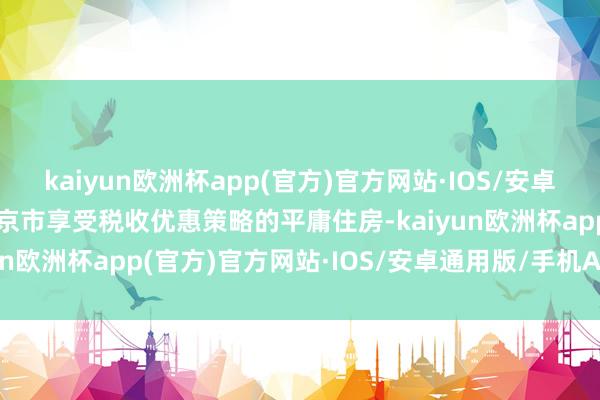 kaiyun欧洲杯app(官方)官方网站·IOS/安卓通用版/手机APP下载北京市享受税收优惠策略的平庸住房-kaiyun欧洲杯app(官方)官方网站·IOS/安卓通用版/手机APP下载