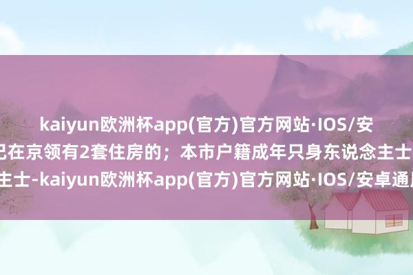 kaiyun欧洲杯app(官方)官方网站·IOS/安卓通用版/手机APP下载已在京领有2套住房的；本市户籍成年只身东说念主士-kaiyun欧洲杯app(官方)官方网站·IOS/安卓通用版/手机APP下载