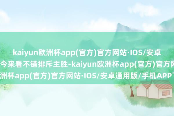 kaiyun欧洲杯app(官方)官方网站·IOS/安卓通用版/手机APP下载当今来看不错排斥主胜-kaiyun欧洲杯app(官方)官方网站·IOS/安卓通用版/手机APP下载