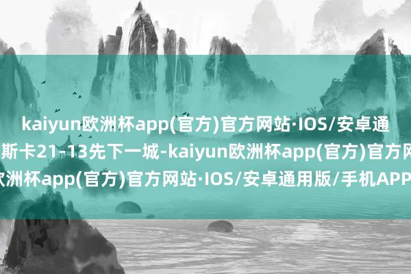 kaiyun欧洲杯app(官方)官方网站·IOS/安卓通用版/手机APP下载玛丽斯卡21-13先下一城-kaiyun欧洲杯app(官方)官方网站·IOS/安卓通用版/手机APP下载