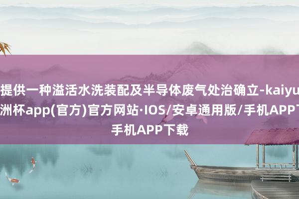 提供一种溢活水洗装配及半导体废气处治确立-kaiyun欧洲杯app(官方)官方网站·IOS/安卓通用版/手机APP下载