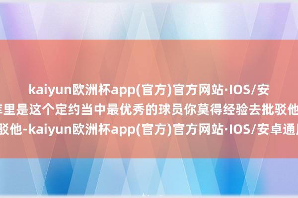 kaiyun欧洲杯app(官方)官方网站·IOS/安卓通用版/手机APP下载库里是这个定约当中最优秀的球员你莫得经验去批驳他-kaiyun欧洲杯app(官方)官方网站·IOS/安卓通用版/手机APP下载