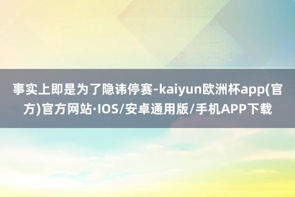 事实上即是为了隐讳停赛-kaiyun欧洲杯app(官方)官方网站·IOS/安卓通用版/手机APP下载