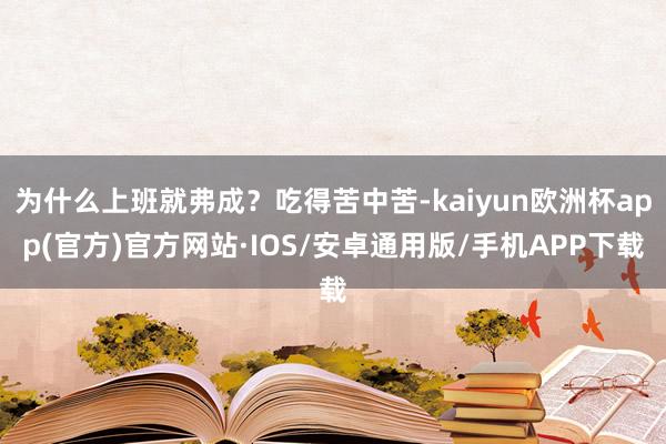 为什么上班就弗成？吃得苦中苦-kaiyun欧洲杯app(官方)官方网站·IOS/安卓通用版/手机APP下载