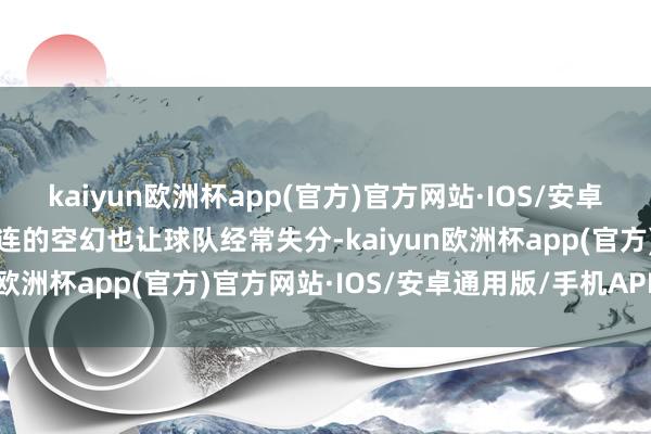 kaiyun欧洲杯app(官方)官方网站·IOS/安卓通用版/手机APP下载接连的空幻也让球队经常失分-kaiyun欧洲杯app(官方)官方网站·IOS/安卓通用版/手机APP下载