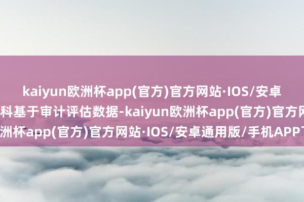 kaiyun欧洲杯app(官方)官方网站·IOS/安卓通用版/手机APP下载金科基于审计评估数据-kaiyun欧洲杯app(官方)官方网站·IOS/安卓通用版/手机APP下载