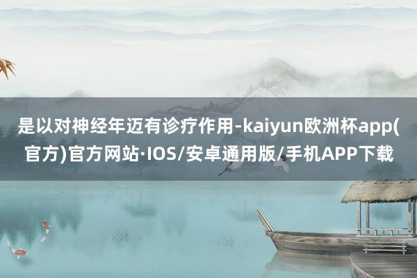 是以对神经年迈有诊疗作用-kaiyun欧洲杯app(官方)官方网站·IOS/安卓通用版/手机APP下载