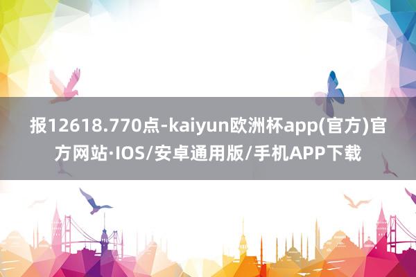 报12618.770点-kaiyun欧洲杯app(官方)官方网站·IOS/安卓通用版/手机APP下载