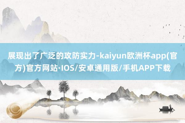 展现出了广泛的攻防实力-kaiyun欧洲杯app(官方)官方网站·IOS/安卓通用版/手机APP下载