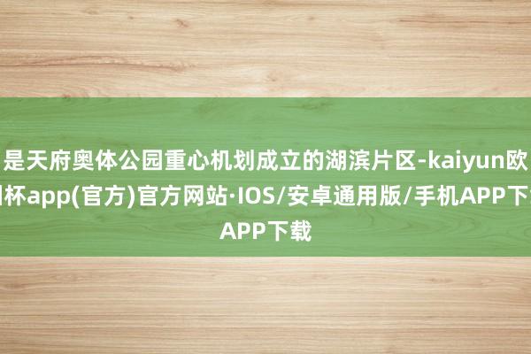 是天府奥体公园重心机划成立的湖滨片区-kaiyun欧洲杯app(官方)官方网站·IOS/安卓通用版/手机APP下载