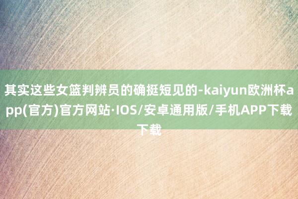 其实这些女篮判辨员的确挺短见的-kaiyun欧洲杯app(官方)官方网站·IOS/安卓通用版/手机APP下载