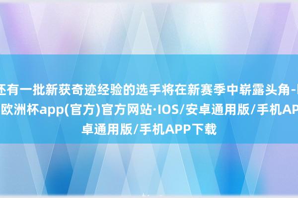 还有一批新获奇迹经验的选手将在新赛季中崭露头角-kaiyun欧洲杯app(官方)官方网站·IOS/安卓通用版/手机APP下载