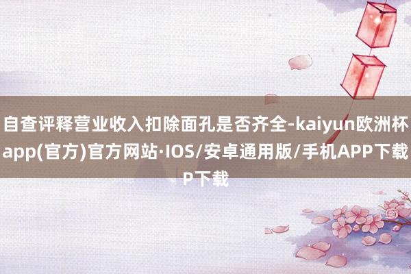 自查评释营业收入扣除面孔是否齐全-kaiyun欧洲杯app(官方)官方网站·IOS/安卓通用版/手机APP下载